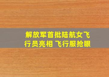 解放军首批陆航女飞行员亮相 飞行服抢眼